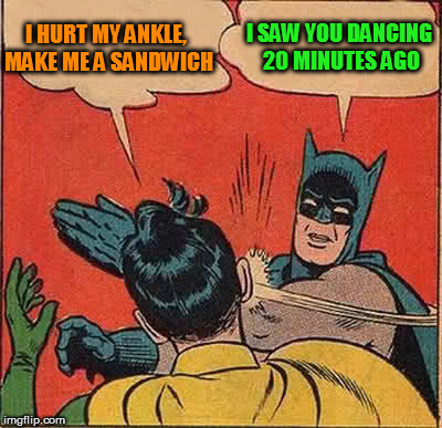 Batman Slapping Robin Meme | I HURT MY ANKLE, MAKE ME A SANDWICH I SAW YOU DANCING 20 MINUTES AGO | image tagged in memes,batman slapping robin | made w/ Imgflip meme maker