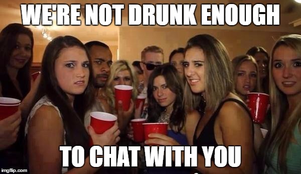 Lá vem o chato | WE'RE NOT DRUNK ENOUGH; TO CHAT WITH YOU | image tagged in l vem o chato | made w/ Imgflip meme maker
