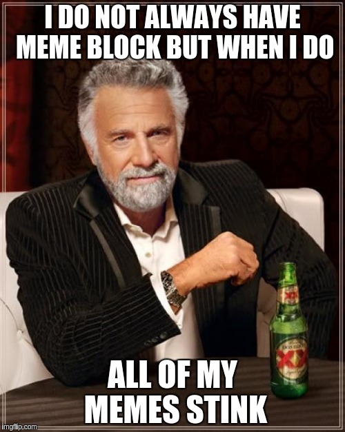 The Most Interesting Man In The World | I DO NOT ALWAYS HAVE MEME BLOCK BUT WHEN I DO; ALL OF MY MEMES STINK | image tagged in memes,the most interesting man in the world | made w/ Imgflip meme maker