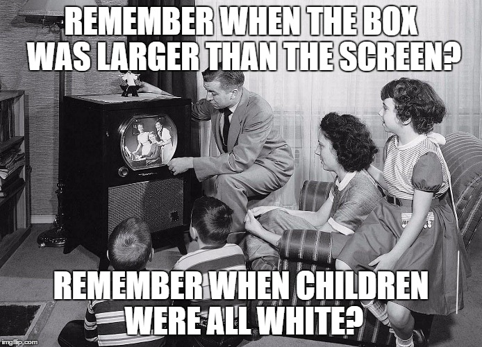 REMEMBER WHEN THE BOX WAS LARGER THAN THE SCREEN? REMEMBER WHEN CHILDREN WERE ALL WHITE? | image tagged in memes,white children,oversized tv boxes | made w/ Imgflip meme maker