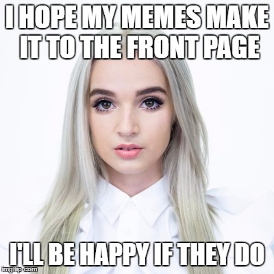 Will You Be Happy? | I HOPE MY MEMES MAKE IT TO THE FRONT PAGE; I'LL BE HAPPY IF THEY DO | image tagged in memes,poppy,front page,imgflip | made w/ Imgflip meme maker