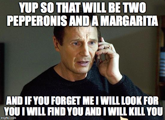 Liam Neeson Taken 2 | YUP SO THAT WILL BE TWO PEPPERONIS AND A MARGARITA; AND IF YOU FORGET ME I WILL LOOK FOR YOU I WILL FIND YOU AND I WILL KILL YOU | image tagged in memes,liam neeson taken 2 | made w/ Imgflip meme maker