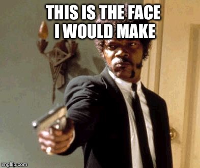 Say That Again I Dare You Meme | THIS IS THE FACE I WOULD MAKE | image tagged in memes,say that again i dare you | made w/ Imgflip meme maker