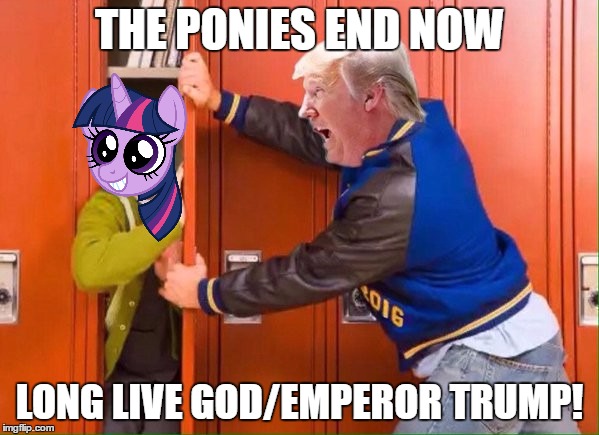 THE PONIES END NOW; LONG LIVE GOD/EMPEROR TRUMP! | made w/ Imgflip meme maker