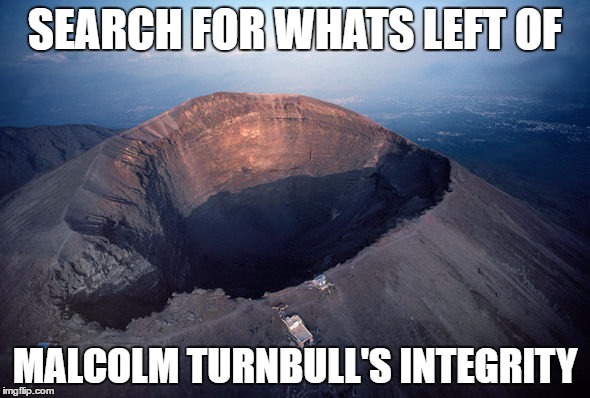 Volcano | SEARCH FOR WHATS LEFT OF; MALCOLM TURNBULL'S INTEGRITY | image tagged in volcano | made w/ Imgflip meme maker