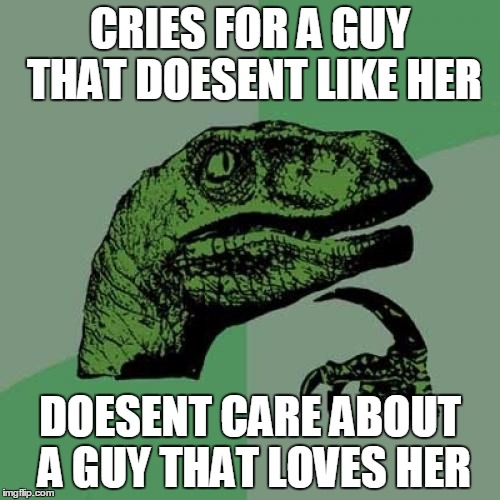 Philosoraptor Meme | CRIES FOR A GUY THAT DOESENT LIKE HER; DOESENT CARE ABOUT A GUY THAT LOVES HER | image tagged in memes,philosoraptor | made w/ Imgflip meme maker