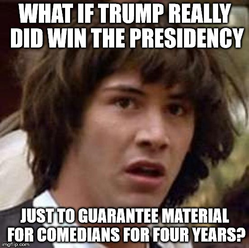 Conspiracy Keanu | WHAT IF TRUMP REALLY DID WIN THE PRESIDENCY; JUST TO GUARANTEE MATERIAL FOR COMEDIANS FOR FOUR YEARS? | image tagged in memes,conspiracy keanu | made w/ Imgflip meme maker