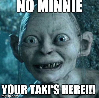 Gollum | NO MINNIE; YOUR TAXI'S HERE!!! | image tagged in memes,gollum | made w/ Imgflip meme maker