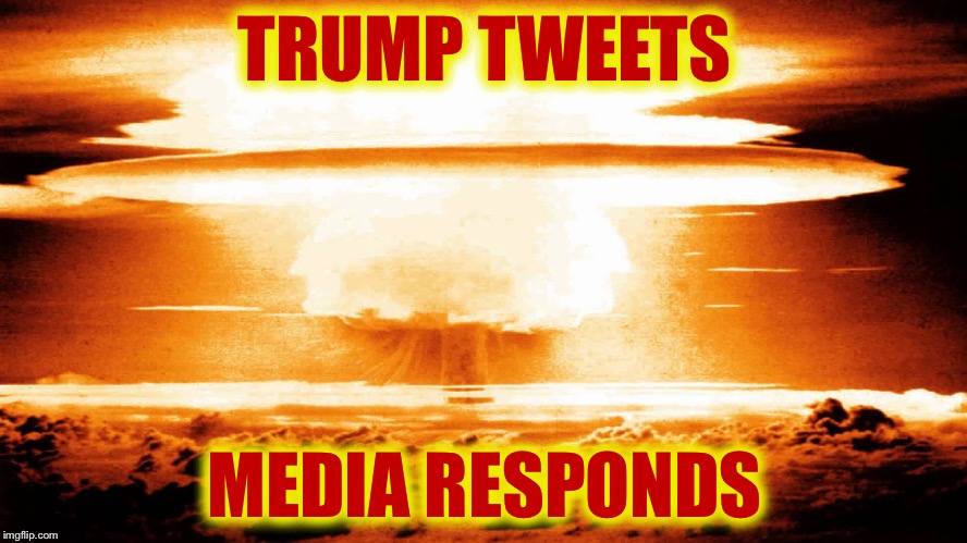 nuclear explosion | TRUMP TWEETS; MEDIA RESPONDS | image tagged in nuclear explosion | made w/ Imgflip meme maker