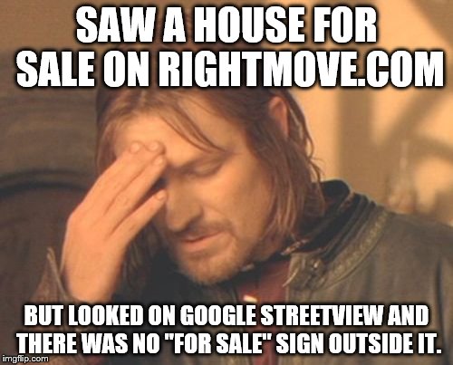 Get your act together, Google and Rightmove! | SAW A HOUSE FOR SALE ON RIGHTMOVE.COM; BUT LOOKED ON GOOGLE STREETVIEW AND THERE WAS NO "FOR SALE" SIGN OUTSIDE IT. | image tagged in memes,frustrated boromir,funny memes | made w/ Imgflip meme maker