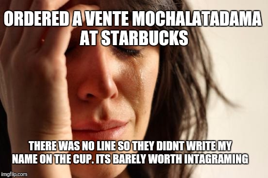 First World Problems Meme | ORDERED A VENTE MOCHALATADAMA AT STARBUCKS; THERE WAS NO LINE SO THEY DIDNT WRITE MY NAME ON THE CUP. ITS BARELY WORTH INTAGRAMING | image tagged in memes,first world problems | made w/ Imgflip meme maker