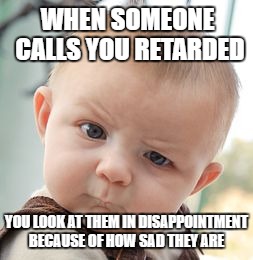 Skeptical Baby Meme | WHEN SOMEONE CALLS YOU RETARDED; YOU LOOK AT THEM IN DISAPPOINTMENT BECAUSE OF HOW SAD THEY ARE | image tagged in memes,skeptical baby | made w/ Imgflip meme maker