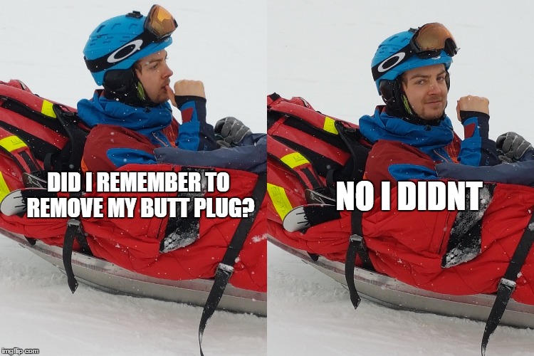 My friend got injured while skiing, and I got to take these awesome pictures of him. (Really inappropriate) | NO I DIDNT; DID I REMEMBER TO REMOVE MY BUTT PLUG? | image tagged in funny meme,butt plug,funny,too funny,joke | made w/ Imgflip meme maker