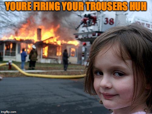 Disaster Girl | YOURE FIRING YOUR TROUSERS HUH | image tagged in memes,disaster girl | made w/ Imgflip meme maker