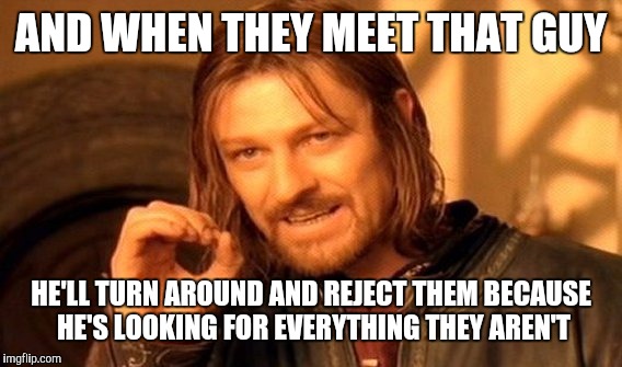 One Does Not Simply Meme | AND WHEN THEY MEET THAT GUY HE'LL TURN AROUND AND REJECT THEM BECAUSE HE'S LOOKING FOR EVERYTHING THEY AREN'T | image tagged in memes,one does not simply | made w/ Imgflip meme maker