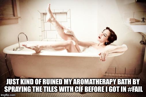 bathtub | JUST KIND OF RUINED MY AROMATHERAPY BATH BY SPRAYING THE TILES WITH CIF BEFORE I GOT IN #FAIL | image tagged in bathtub | made w/ Imgflip meme maker