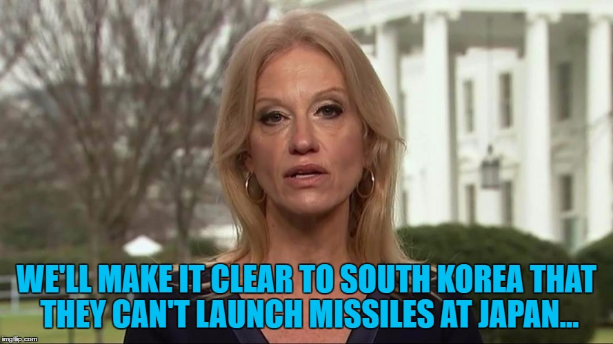 South Korea at it again... :) | WE'LL MAKE IT CLEAR TO SOUTH KOREA THAT THEY CAN'T LAUNCH MISSILES AT JAPAN... | image tagged in kellyanne conway alternative facts,memes,north korea,missile,trump,kim jong un | made w/ Imgflip meme maker