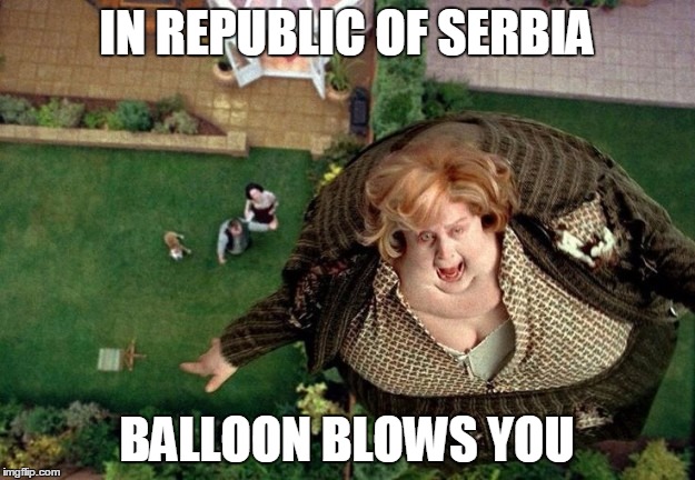 IN REPUBLIC OF SERBIA | IN REPUBLIC OF SERBIA; BALLOON BLOWS YOU | image tagged in republic,serbia,ballon,blow,you | made w/ Imgflip meme maker