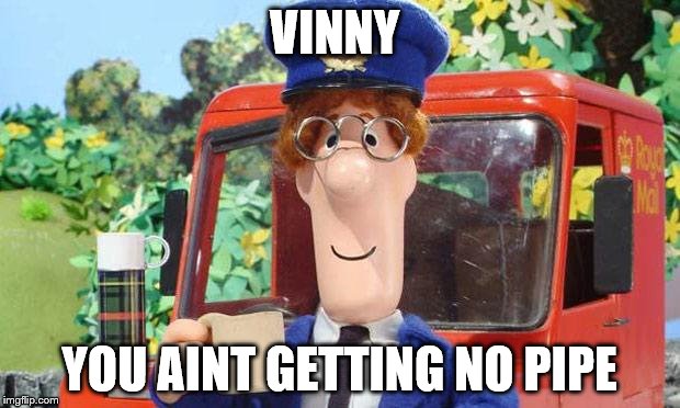 Postman Pat Bad | VINNY; YOU AINT GETTING NO PIPE | image tagged in postman pat bad | made w/ Imgflip meme maker