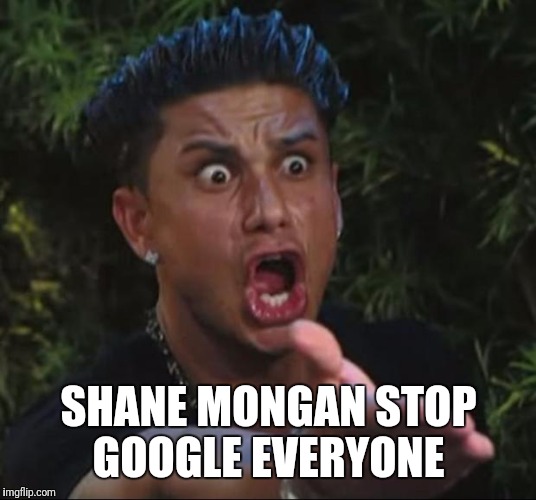 DJ Pauly D | SHANE MONGAN STOP GOOGLE EVERYONE | image tagged in memes,dj pauly d | made w/ Imgflip meme maker