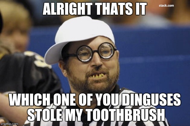 That Referee  | ALRIGHT THATS IT; WHICH ONE OF YOU DINGUSES STOLE MY TOOTHBRUSH | image tagged in referee,glasses,tothbrush | made w/ Imgflip meme maker