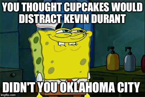 Don't You Squidward | YOU THOUGHT CUPCAKES WOULD DISTRACT KEVIN DURANT; DIDN'T YOU OKLAHOMA CITY | image tagged in memes,dont you squidward | made w/ Imgflip meme maker