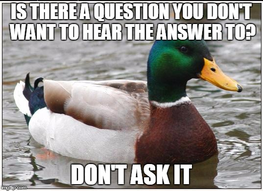 Seems like good advice to me. You don't have to know everything | IS THERE A QUESTION YOU DON'T WANT TO HEAR THE ANSWER TO? DON'T ASK IT | image tagged in memes,actual advice mallard,good advice,good advice mallard,good advice duck,mind your own business | made w/ Imgflip meme maker