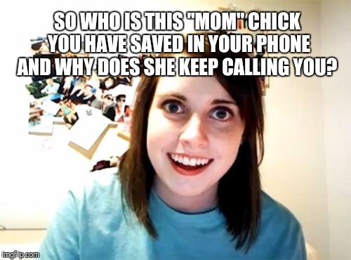 Be sure to delete your phone history before overly attached girlfriend sees it... |  SO WHO IS THIS "MOM" CHICK YOU HAVE SAVED IN YOUR PHONE AND WHY DOES SHE KEEP CALLING YOU? | image tagged in memes,overly attached girlfriend,mom,stalker | made w/ Imgflip meme maker