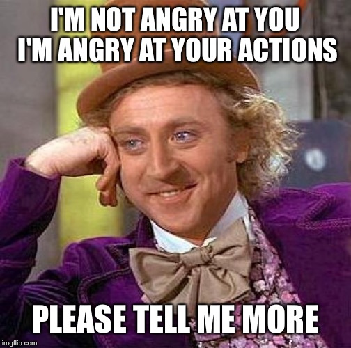 Creepy Condescending Wonka Meme | I'M NOT ANGRY AT YOU I'M ANGRY AT YOUR ACTIONS; PLEASE TELL ME MORE | image tagged in memes,creepy condescending wonka | made w/ Imgflip meme maker