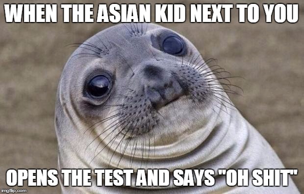 Awkward Moment Sealion Meme | WHEN THE ASIAN KID NEXT TO YOU; OPENS THE TEST AND SAYS "OH SHIT" | image tagged in memes,awkward moment sealion | made w/ Imgflip meme maker