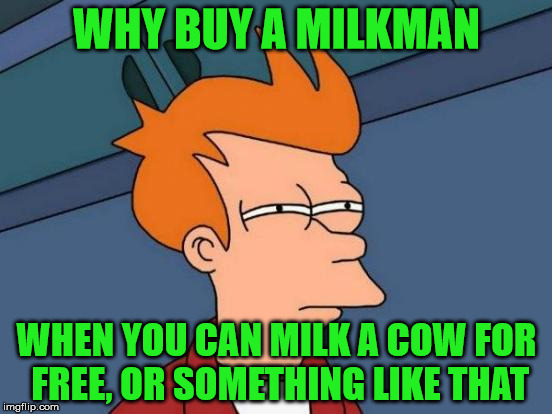 Why buy a milkman? |  WHY BUY A MILKMAN; WHEN YOU CAN MILK A COW FOR FREE, OR SOMETHING LIKE THAT | image tagged in memes,futurama fry,it came from the comments,milkman,milk a cow,no milkshakes in the yard | made w/ Imgflip meme maker