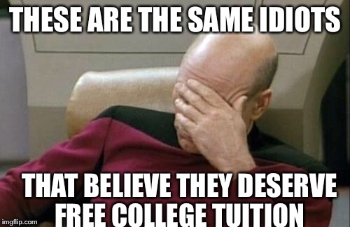 Captain Picard Facepalm Meme | THESE ARE THE SAME IDIOTS THAT BELIEVE THEY DESERVE FREE COLLEGE TUITION | image tagged in memes,captain picard facepalm | made w/ Imgflip meme maker