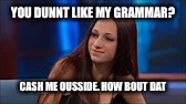 Cash Me Ousside | YOU DUNNT LIKE MY GRAMMAR? CASH ME OUSSIDE. HOW BOUT DAT | image tagged in cash me ousside | made w/ Imgflip meme maker