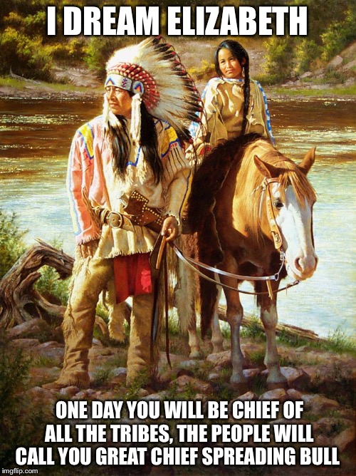 Native Father and Child | I DREAM ELIZABETH; ONE DAY YOU WILL BE CHIEF OF ALL THE TRIBES, THE PEOPLE WILL CALL YOU GREAT CHIEF SPREADING BULL | image tagged in native father and child | made w/ Imgflip meme maker