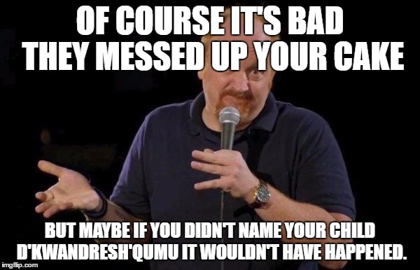 Louis ck but maybe | OF COURSE IT'S BAD THEY MESSED UP YOUR CAKE; BUT MAYBE IF YOU DIDN'T NAME YOUR CHILD D'KWANDRESH'QUMU IT WOULDN'T HAVE HAPPENED. | image tagged in louis ck but maybe | made w/ Imgflip meme maker