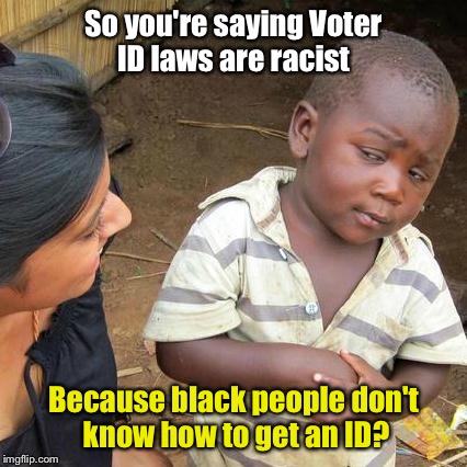 Third World Skeptical Kid Meme | So you're saying Voter ID laws are racist; Because black people don't know how to get an ID? | image tagged in memes,third world skeptical kid | made w/ Imgflip meme maker