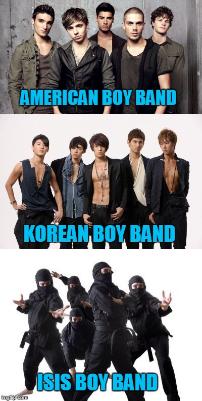 Boy bands... they're are so HOT right now.... | AMERICAN BOY BAND; KOREAN BOY BAND; ISIS BOY BAND | image tagged in boy bands,isis,usa,korea | made w/ Imgflip meme maker