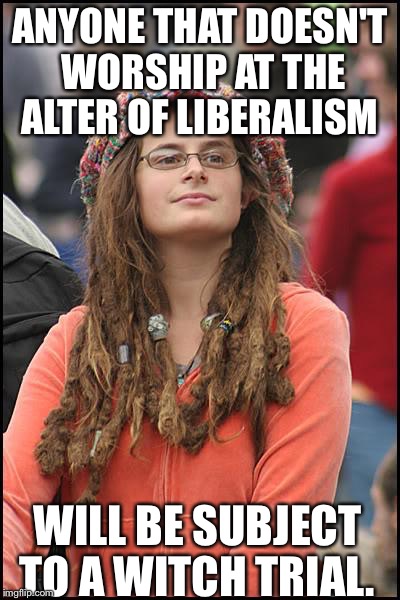 The past repeats itself  | ANYONE THAT DOESN'T WORSHIP AT THE ALTER OF LIBERALISM; WILL BE SUBJECT TO A WITCH TRIAL. | image tagged in funny,political,college liberal,liberals | made w/ Imgflip meme maker
