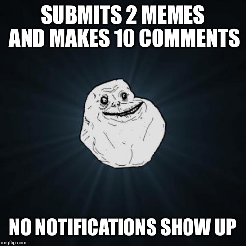 Forever Alone | SUBMITS 2 MEMES AND MAKES 10 COMMENTS; NO NOTIFICATIONS SHOW UP | image tagged in memes,forever alone | made w/ Imgflip meme maker