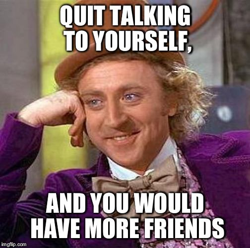 Creepy Condescending Wonka Meme | QUIT TALKING TO YOURSELF, AND YOU WOULD HAVE MORE FRIENDS | image tagged in memes,creepy condescending wonka | made w/ Imgflip meme maker