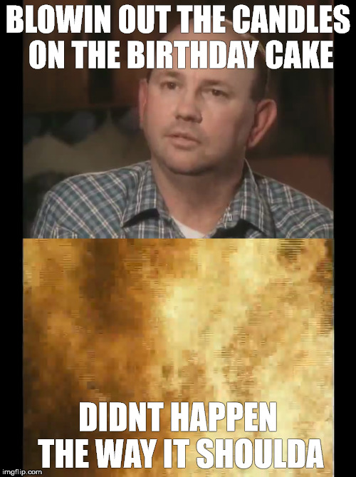BLOWIN OUT THE CANDLES ON THE BIRTHDAY CAKE; DIDNT HAPPEN THE WAY IT SHOULDA | made w/ Imgflip meme maker