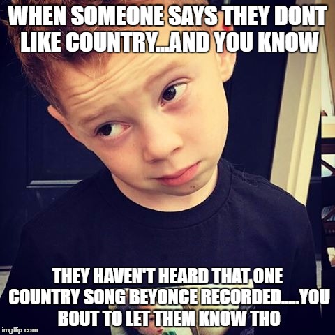 WHEN SOMEONE SAYS THEY DONT LIKE COUNTRY...AND YOU KNOW; THEY HAVEN'T HEARD THAT ONE COUNTRY SONG BEYONCE RECORDED.....YOU BOUT TO LET THEM KNOW THO | made w/ Imgflip meme maker
