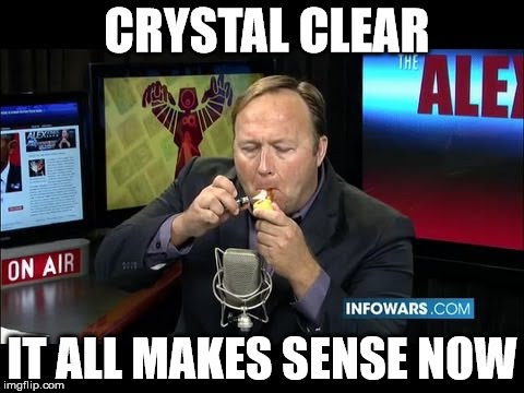 CRYSTAL CLEAR; IT ALL MAKES SENSE NOW | image tagged in alex jones | made w/ Imgflip meme maker