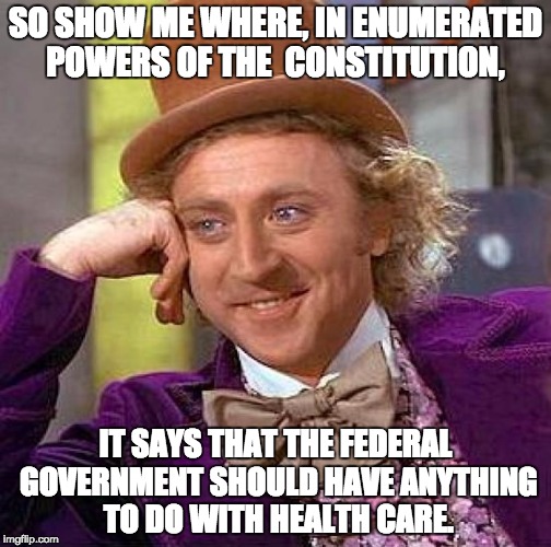 Creepy Condescending Wonka | SO SHOW ME WHERE, IN ENUMERATED POWERS OF THE  CONSTITUTION, IT SAYS THAT THE FEDERAL GOVERNMENT SHOULD HAVE ANYTHING TO DO WITH HEALTH CARE. | image tagged in memes,creepy condescending wonka | made w/ Imgflip meme maker