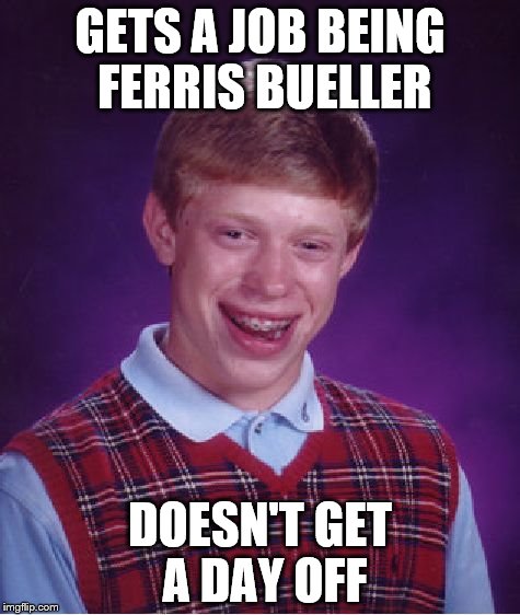 Bad Luck Brian Meme | GETS A JOB BEING FERRIS BUELLER; DOESN'T GET A DAY OFF | image tagged in memes,bad luck brian | made w/ Imgflip meme maker