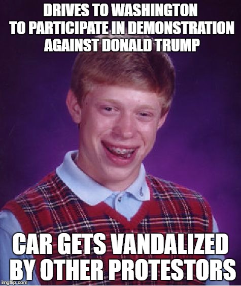 Bad Luck Brian | DRIVES TO WASHINGTON TO PARTICIPATE IN DEMONSTRATION AGAINST DONALD TRUMP; CAR GETS VANDALIZED BY OTHER PROTESTORS | image tagged in memes,bad luck brian | made w/ Imgflip meme maker