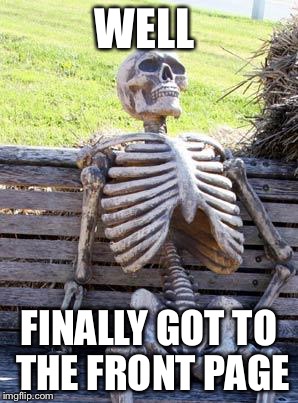 Waiting Skeleton |  WELL; FINALLY GOT TO THE FRONT PAGE | image tagged in memes,waiting skeleton | made w/ Imgflip meme maker