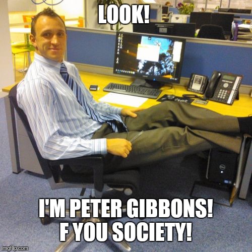 Relaxed Office Guy | LOOK! I'M PETER GIBBONS! F YOU SOCIETY! | image tagged in memes,relaxed office guy | made w/ Imgflip meme maker