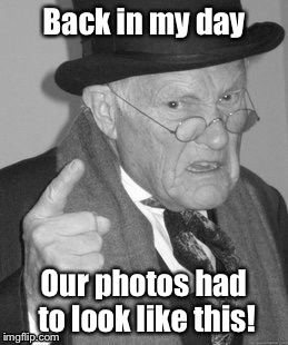 Back in my day; Our photos had to look like this! | image tagged in t | made w/ Imgflip meme maker
