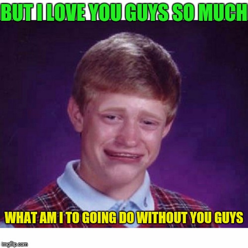 BUT I LOVE YOU GUYS SO MUCH WHAT AM I TO GOING DO WITHOUT YOU GUYS | made w/ Imgflip meme maker